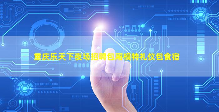 重庆乐天下夜场招聘包厢模特礼仪包食宿